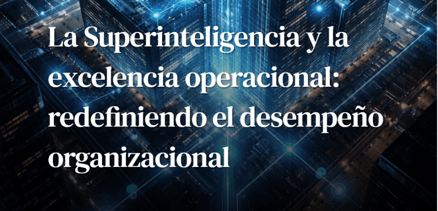 Artículo: La Superinteligencia y la excelencia operacional – Redefiniendo el desempeño&nbsp;organizacional
